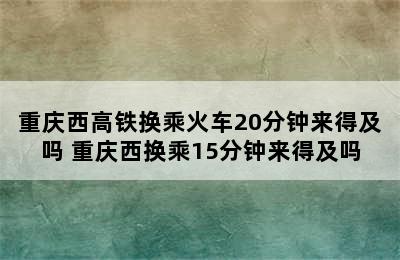 重庆西高铁换乘火车20分钟来得及吗 重庆西换乘15分钟来得及吗